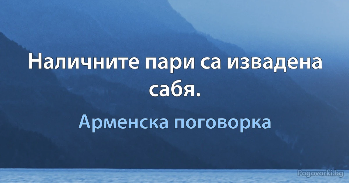 Наличните пари са извадена сабя. (Арменска поговорка)