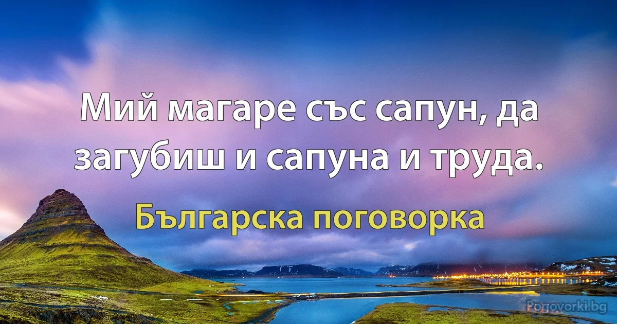 Мий магаре със сапун, да загубиш и сапуна и труда. (Българска поговорка)