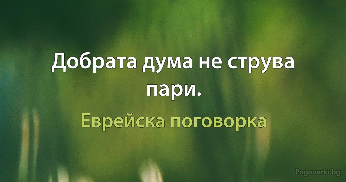Добрата дума не струва пари. (Еврейска поговорка)