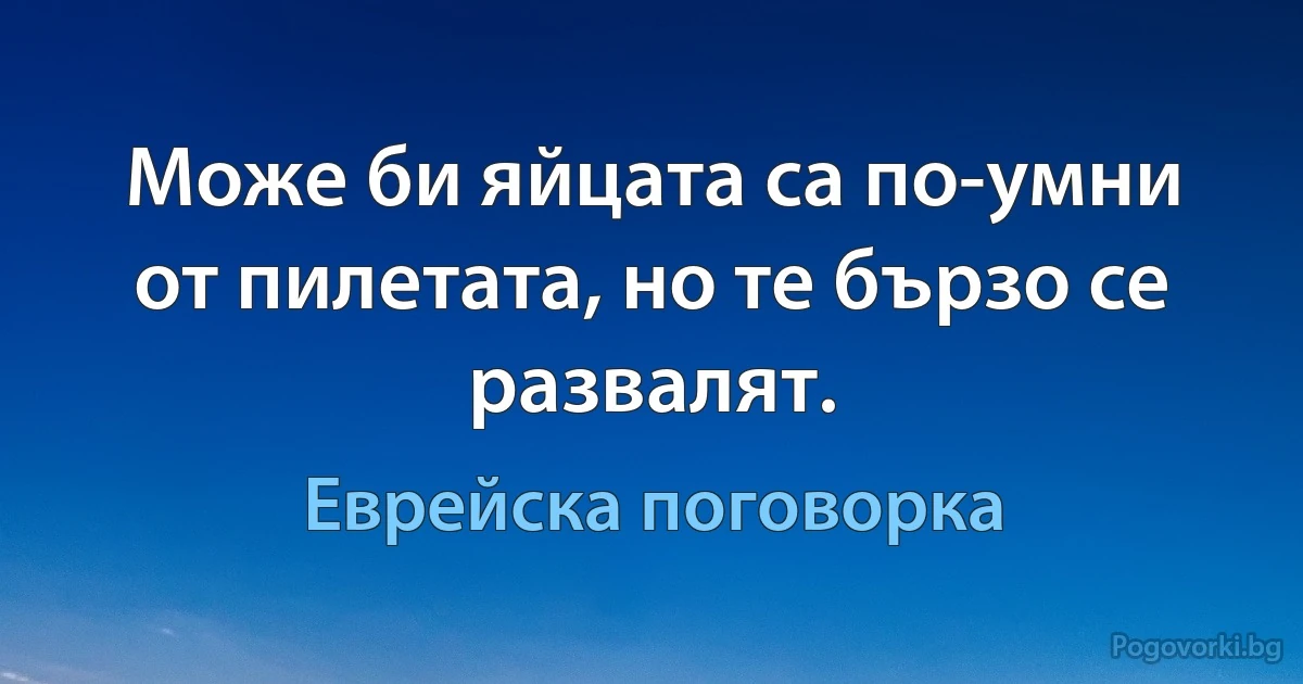 Може би яйцата са по-умни от пилетата, но те бързо се развалят. (Еврейска поговорка)