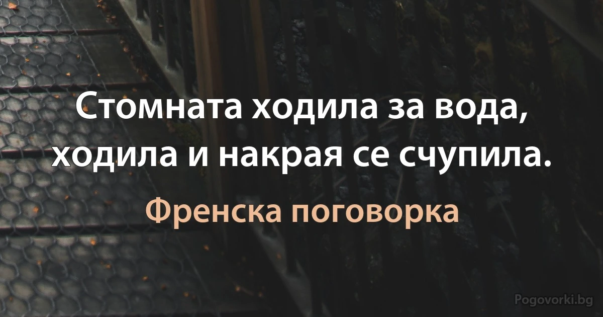 Стомната ходила за вода, ходила и накрая се счупила. (Френска поговорка)