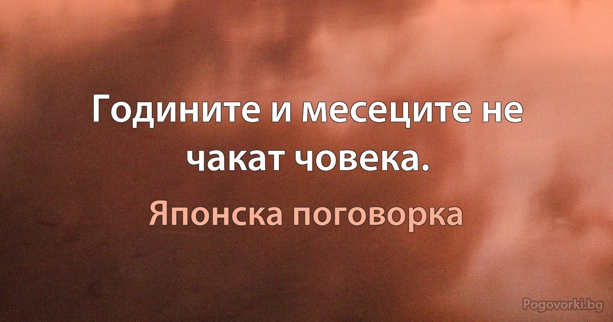 Годините и месеците не чакат човека. (Японска поговорка)