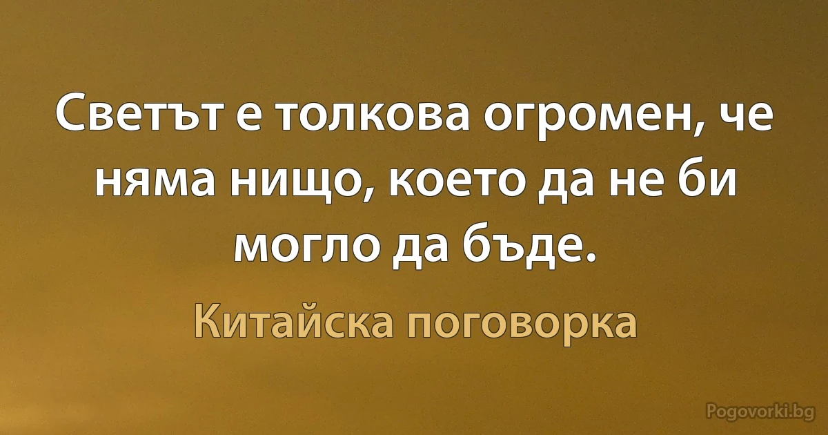 Светът е толкова огромен, че няма нищо, което да не би могло да бъде. (Китайска поговорка)