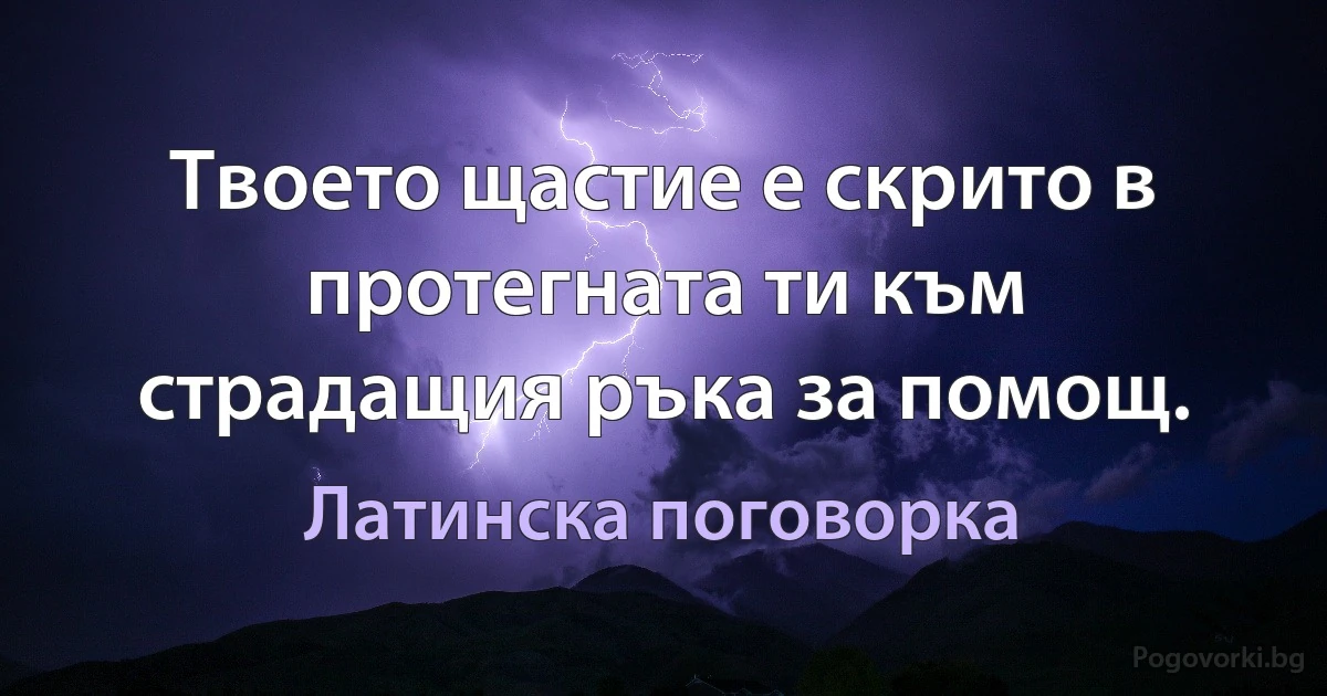 Твоето щастие е скрито в протегната ти към страдащия ръка за помощ. (Латинска поговорка)