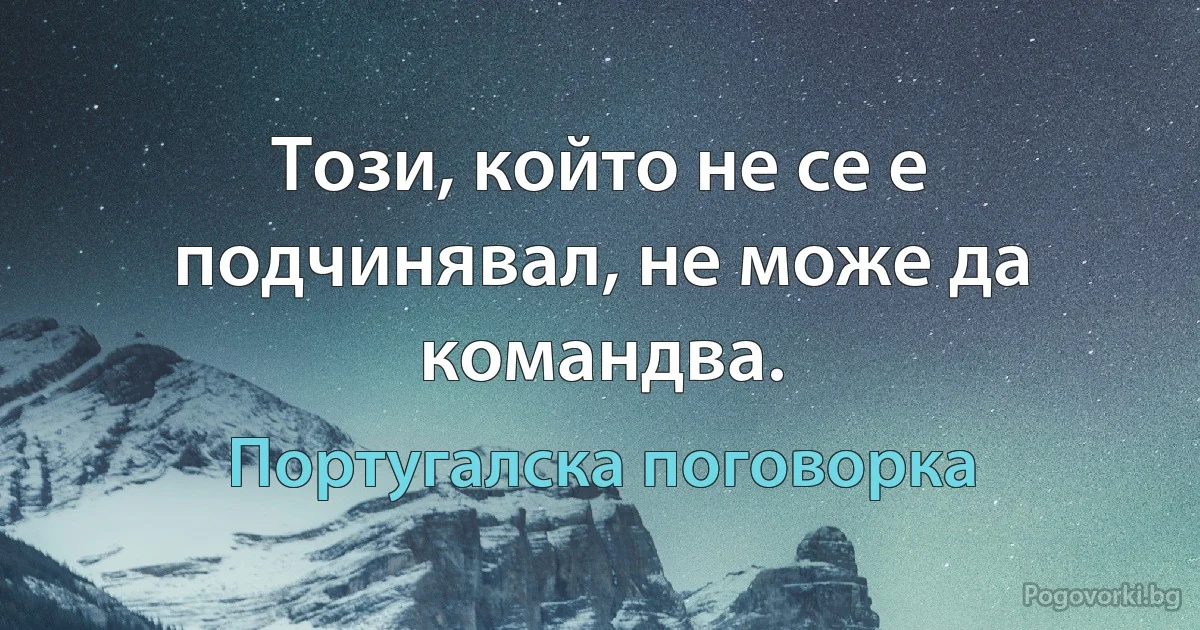 Този, който не се е подчинявал, не може да командва. (Португалска поговорка)