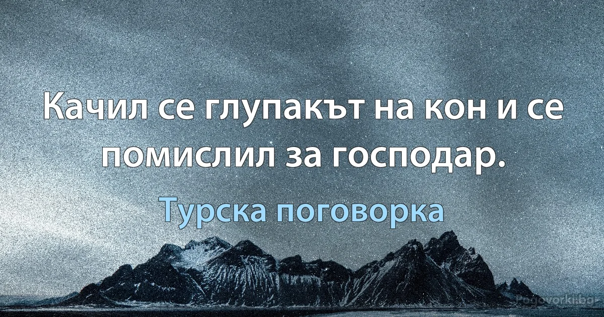 Качил се глупакът на кон и се помислил за господар. (Турска поговорка)