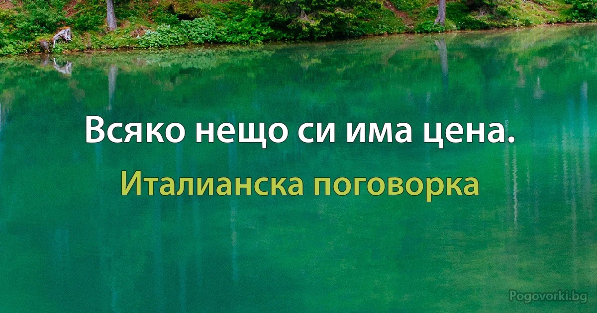 Всяко нещо си има цена. (Италианска поговорка)
