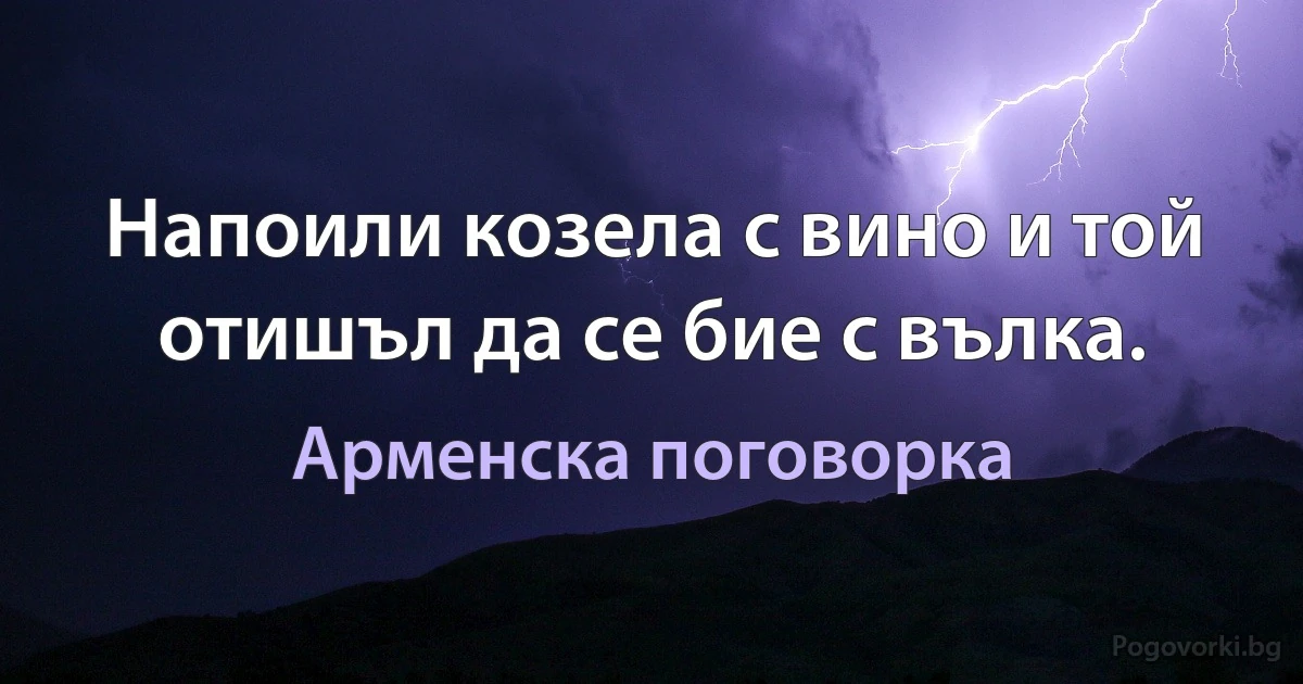 Напоили козела с вино и той отишъл да се бие с вълка. (Арменска поговорка)