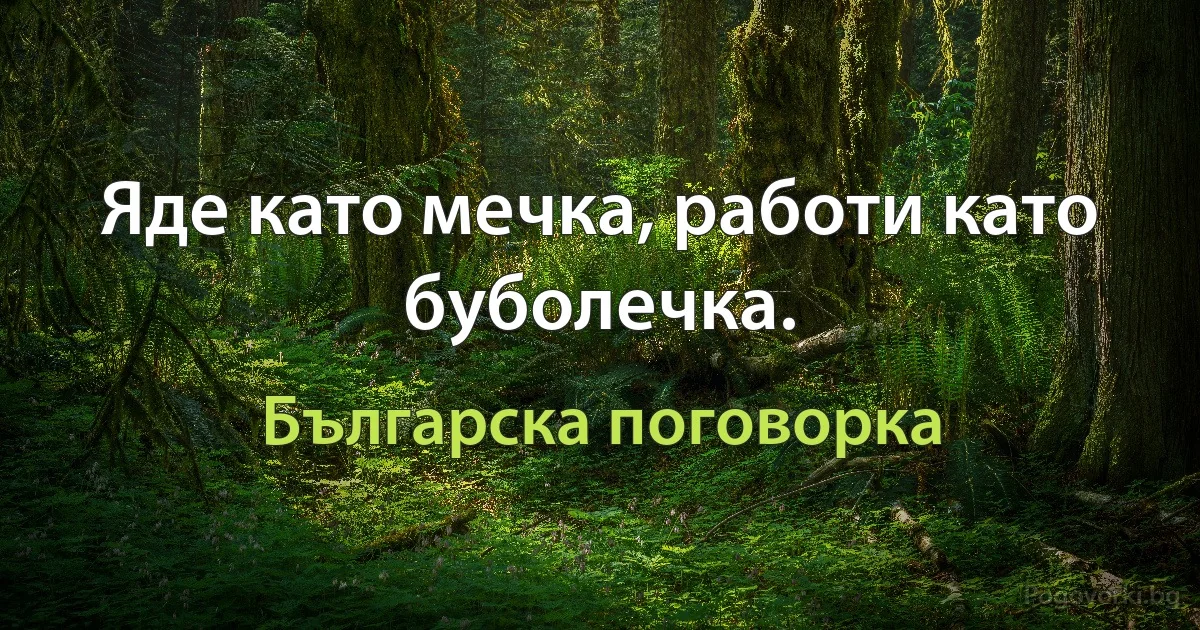 Яде като мечка, работи като буболечка. (Българска поговорка)