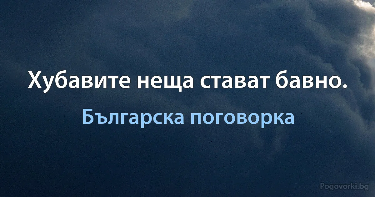 Хубавите неща стават бавно. (Българска поговорка)