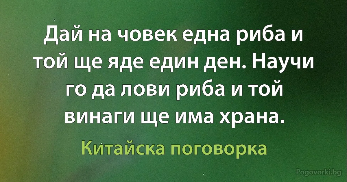 Дай на човек една риба и той ще яде един ден. Научи го да лови риба и той винаги ще има храна. (Китайска поговорка)