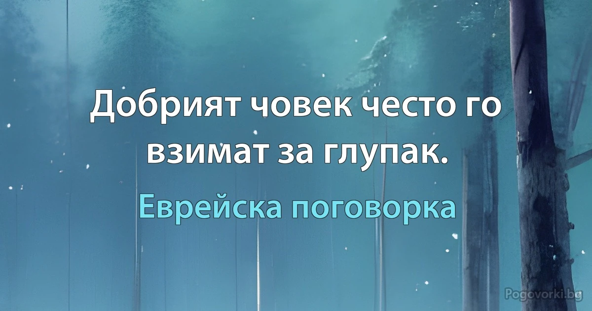 Добрият човек често го взимат за глупак. (Еврейска поговорка)