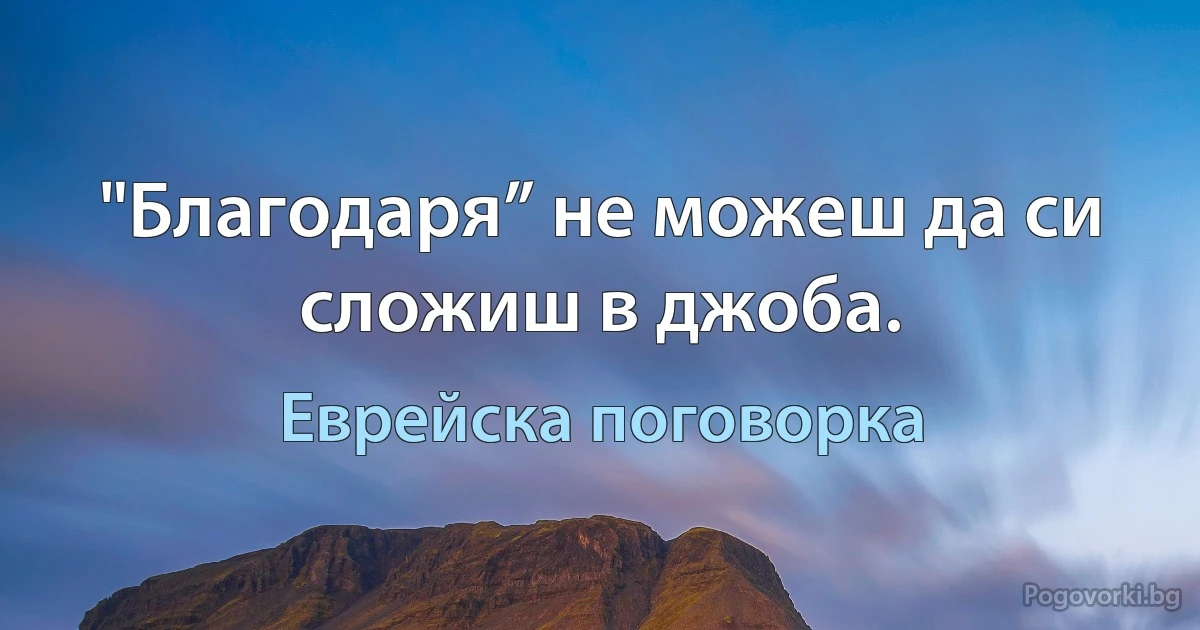 "Благодаря” не можеш да си сложиш в джоба. (Еврейска поговорка)