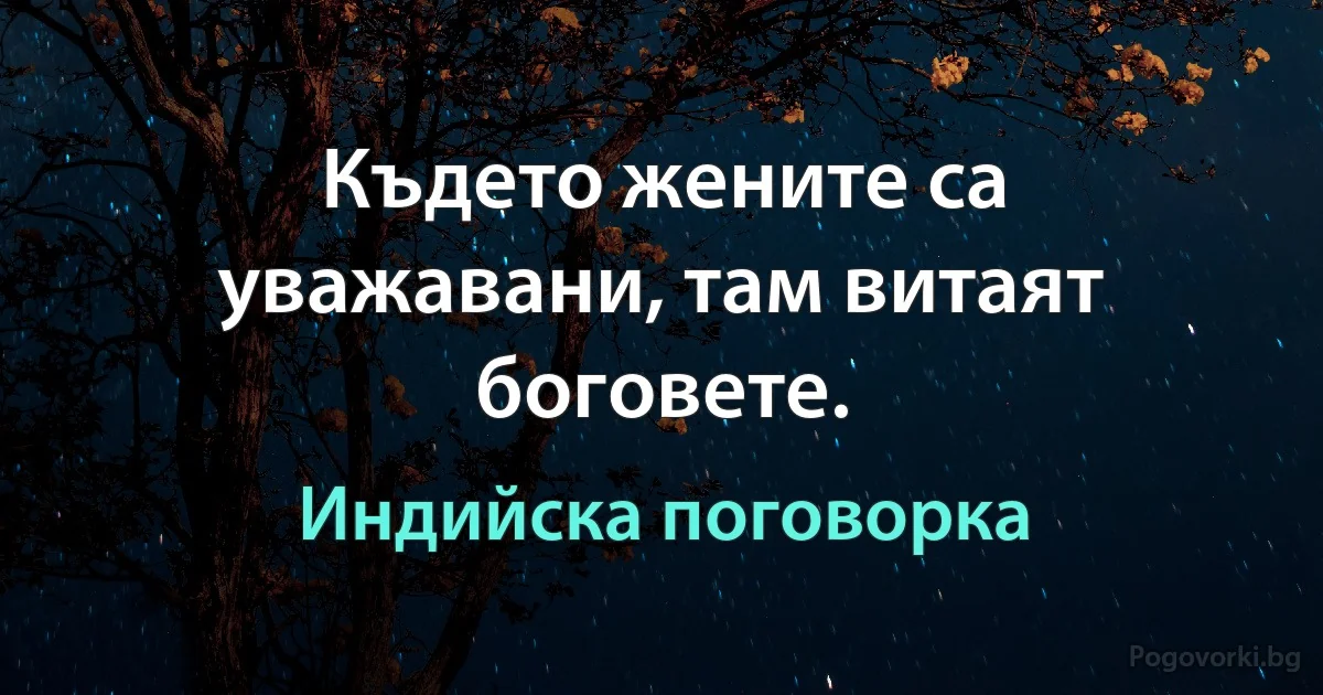 Където жените са уважавани, там витаят боговете. (Индийска поговорка)