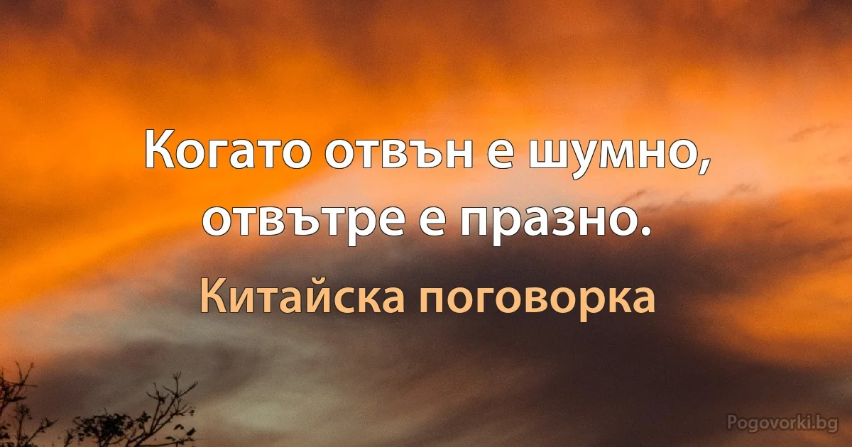Когато отвън е шумно, отвътре е празно. (Китайска поговорка)