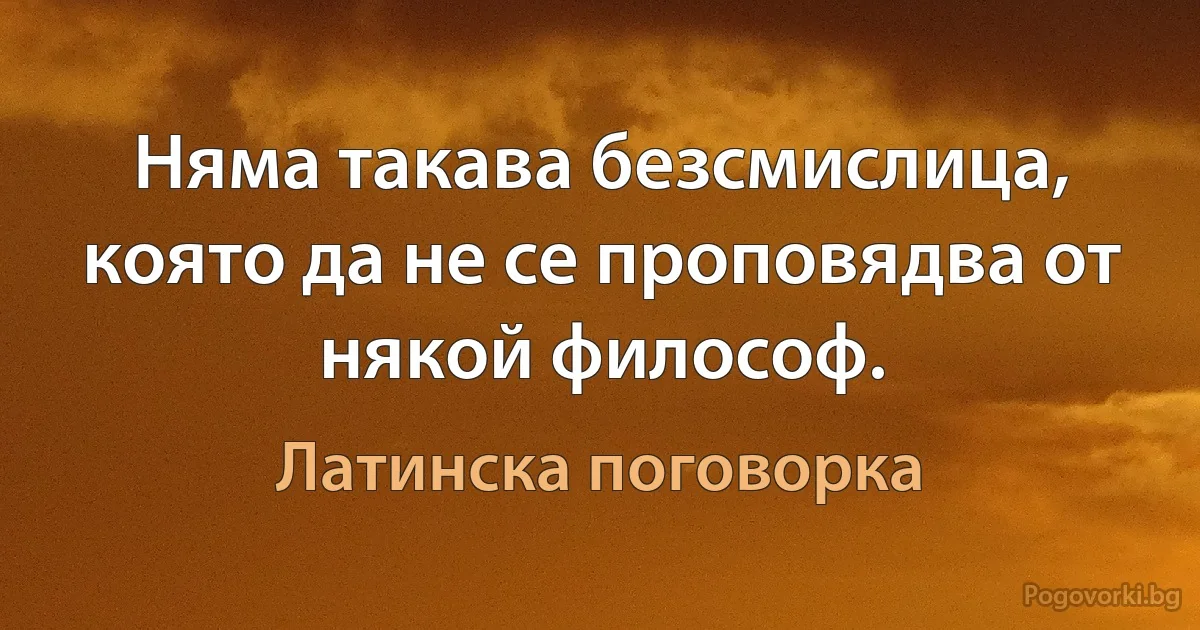 Няма такава безсмислица, която да не се проповядва от някой философ. (Латинска поговорка)