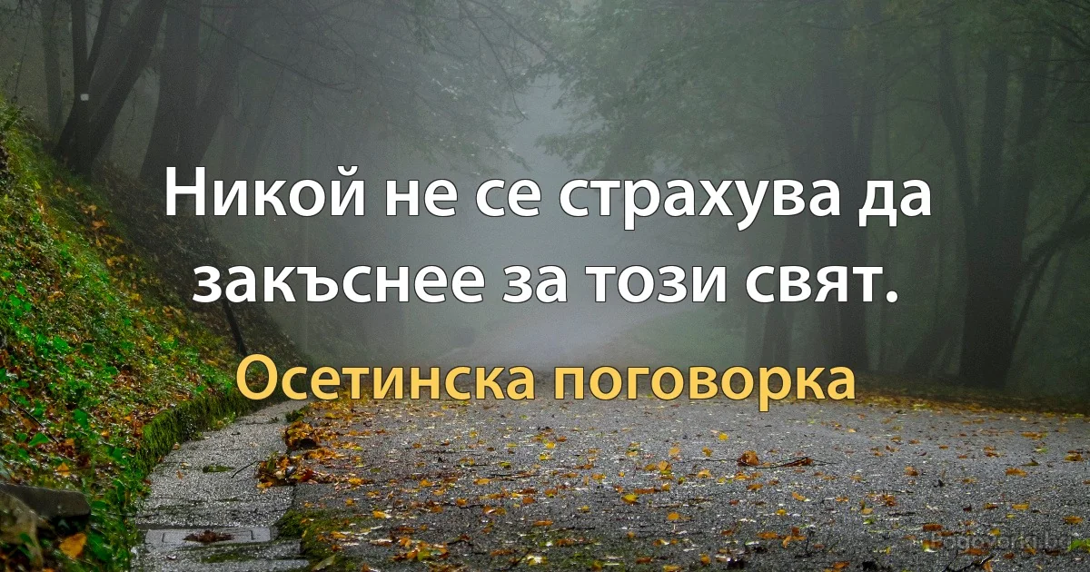 Никой не се страхува да закъснее за този свят. (Осетинска поговорка)