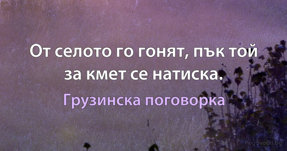 От селото го гонят, пък той за кмет се натиска. (Грузинска поговорка)