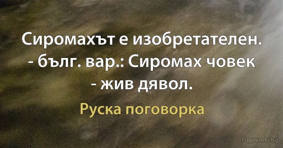 Сиромахът е изобретателен. - бълг. вар.: Сиромах човек - жив дявол. (Руска поговорка)