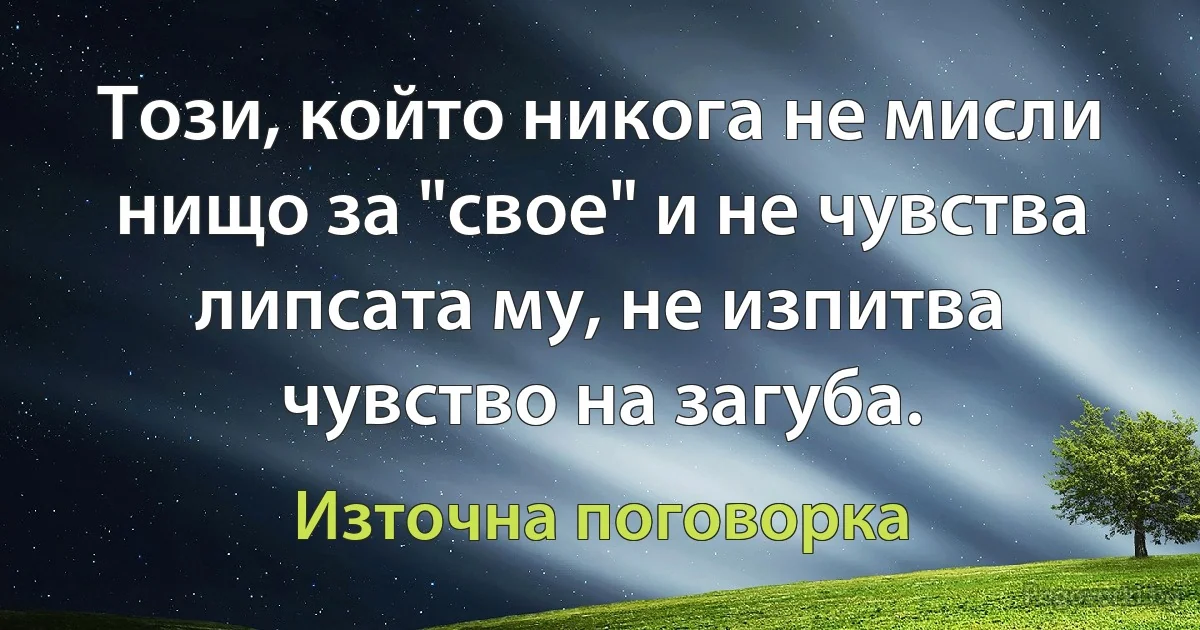 Този, който никога не мисли нищо за "свое" и не чувства липсата му, не изпитва чувство на загуба. (Източна поговорка)