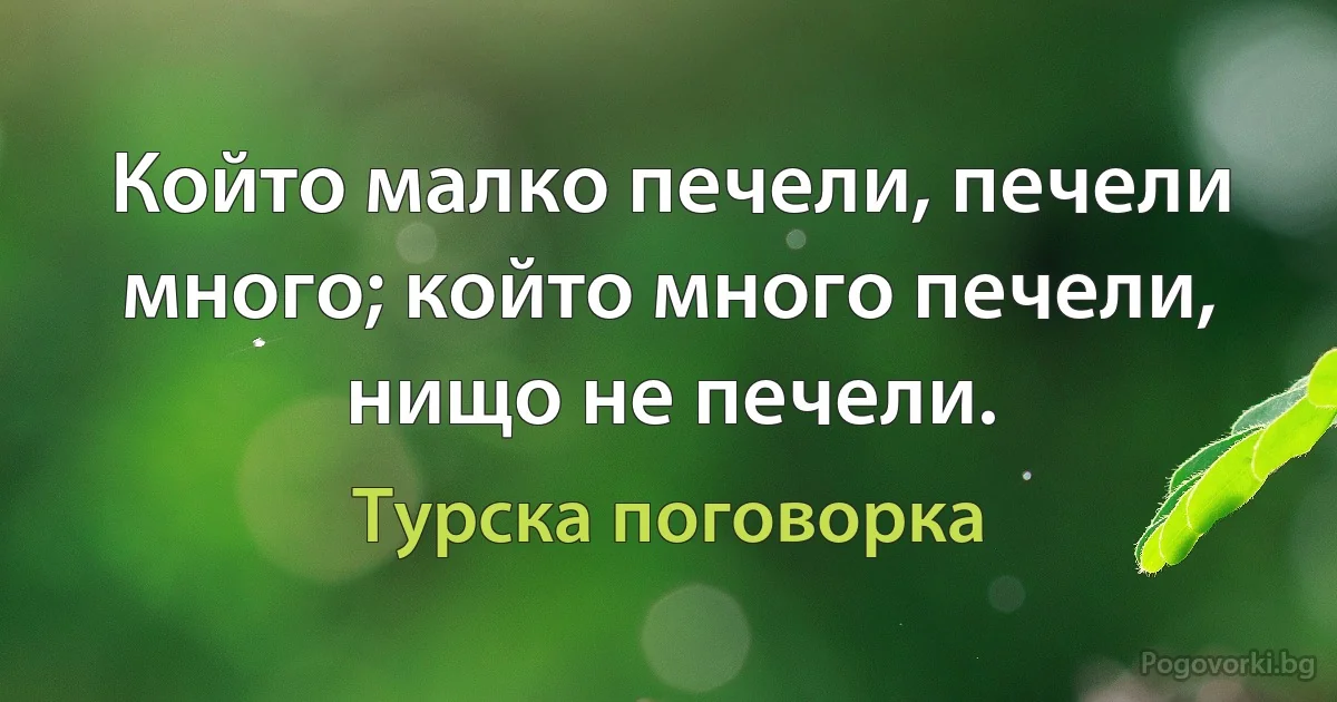 Който малко печели, печели много; който много печели, нищо не печели. (Турска поговорка)