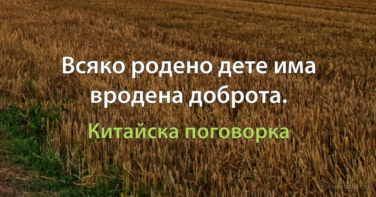 Всяко родено дете има вродена доброта. (Китайска поговорка)