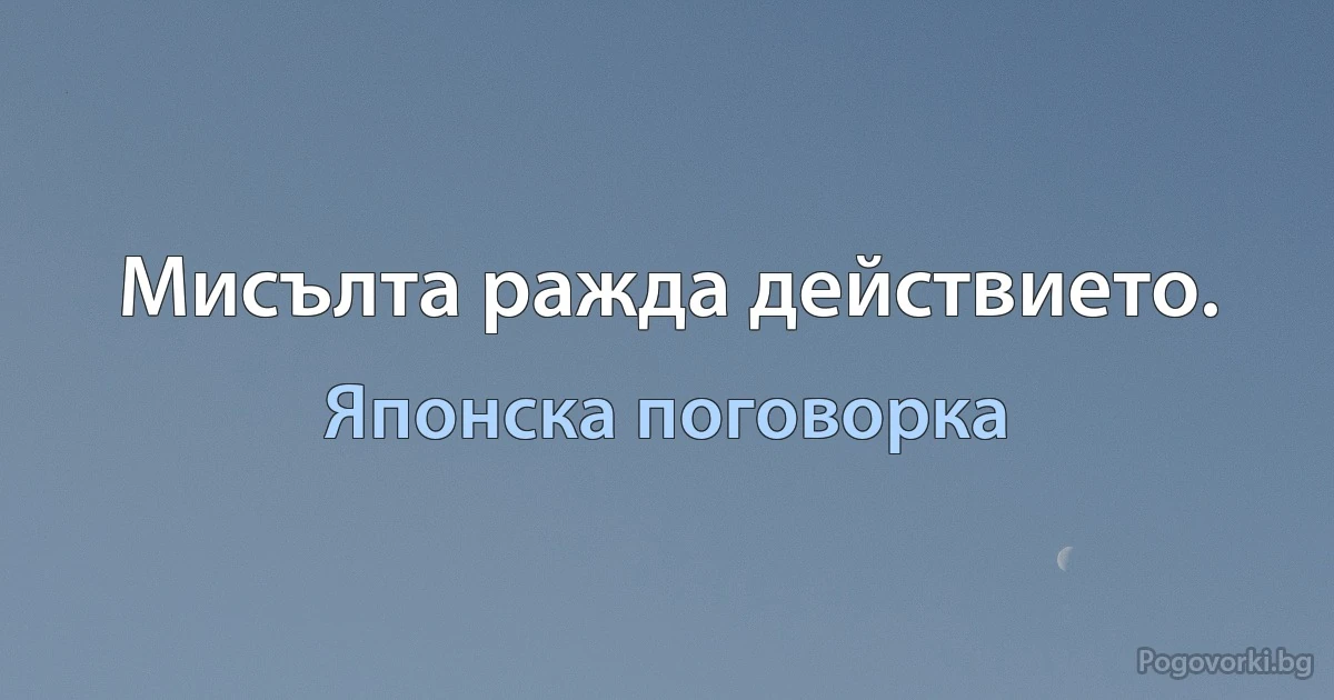 Мисълта ражда действието. (Японска поговорка)