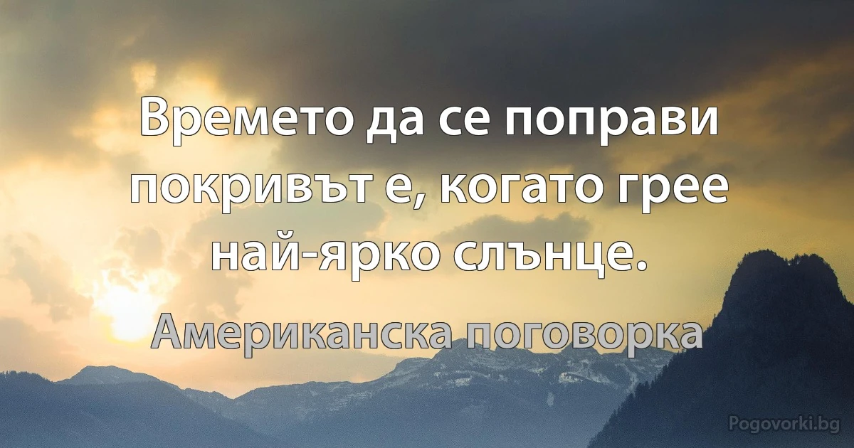 Времето да се поправи покривът е, когато грее най-ярко слънце. (Американска поговорка)