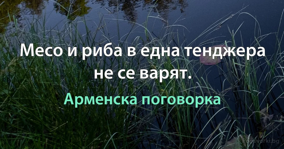 Месо и риба в една тенджера не се варят. (Арменска поговорка)