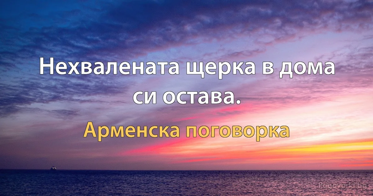 Нехвалената щерка в дома си остава. (Арменска поговорка)