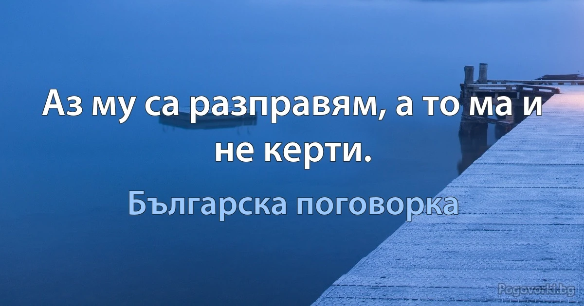 Аз му са разправям, а то ма и не керти. (Българска поговорка)