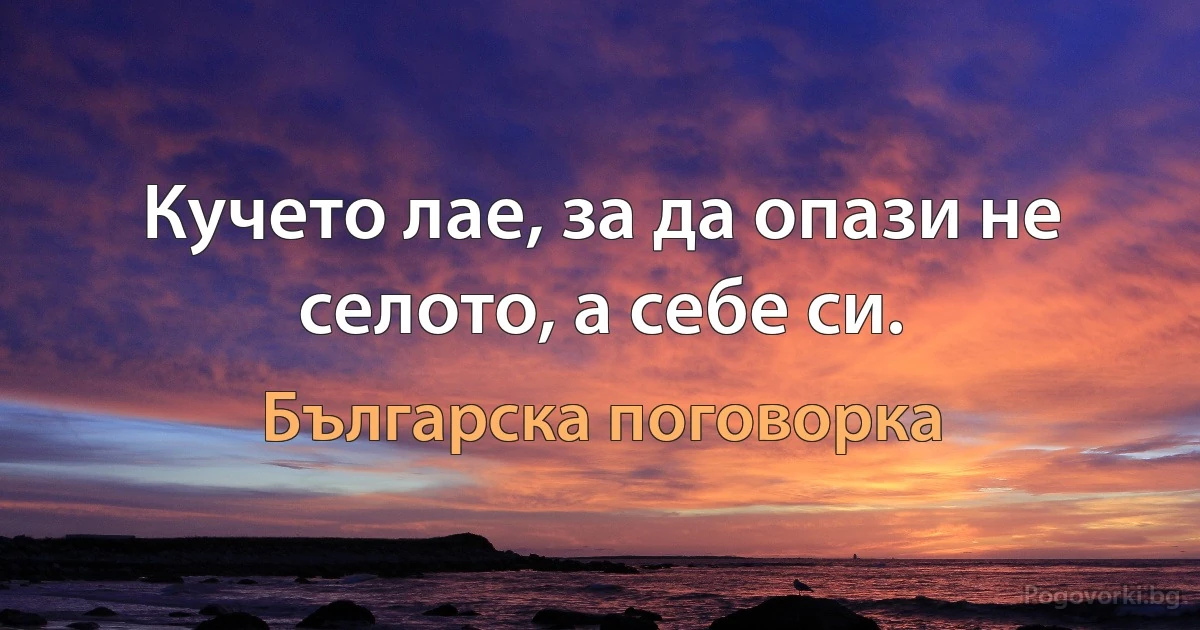 Кучето лае, за да опази не селото, а себе си. (Българска поговорка)