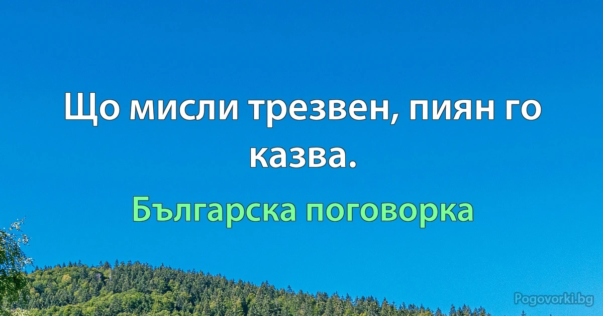 Що мисли трезвен, пиян го казва. (Българска поговорка)