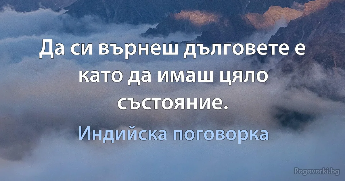 Да си върнеш дълговете е като да имаш цяло състояние. (Индийска поговорка)