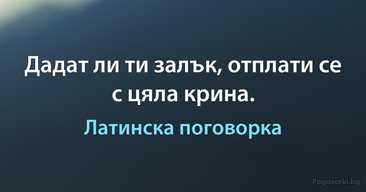 Дадат ли ти залък, отплати се с цяла крина. (Латинска поговорка)