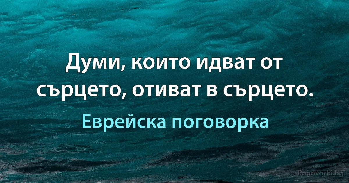 Думи, които идват от сърцето, отиват в сърцето. (Еврейска поговорка)