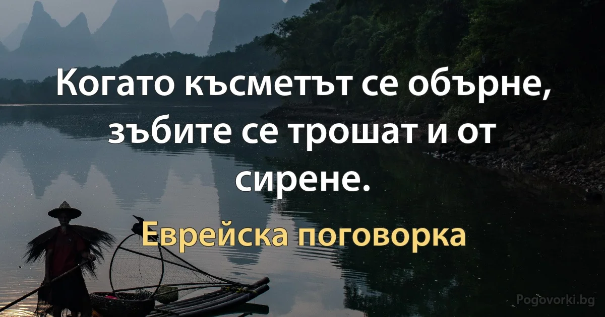 Когато късметът се обърне, зъбите се трошат и от сирене. (Еврейска поговорка)