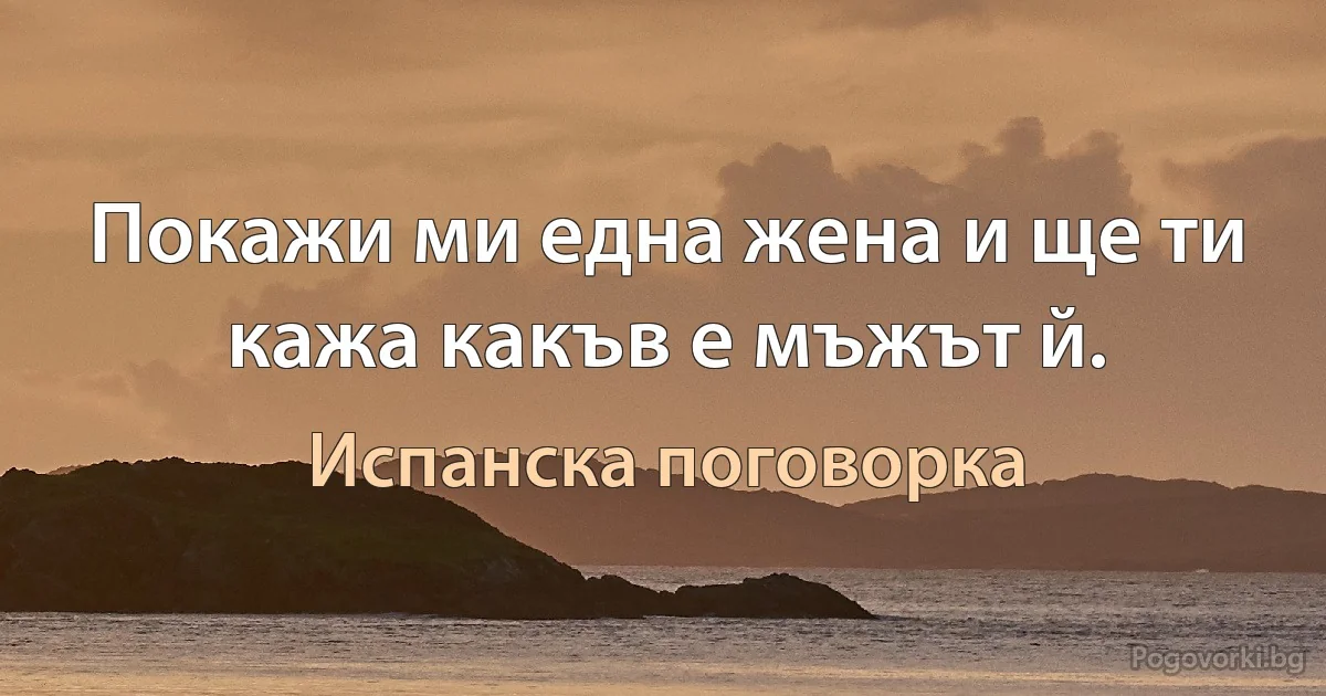 Покажи ми една жена и ще ти кажа какъв е мъжът й. (Испанска поговорка)