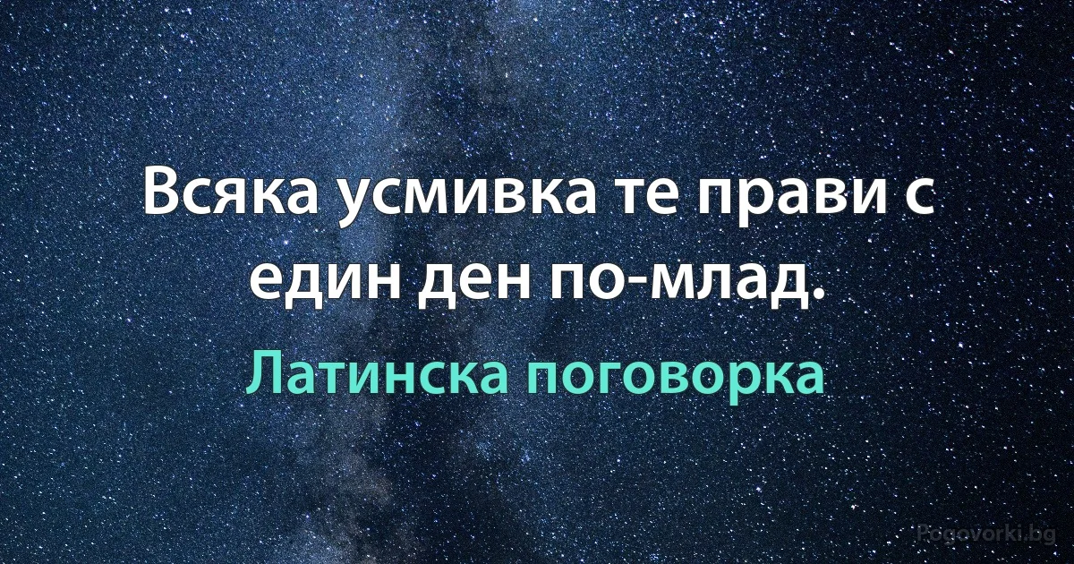 Всяка усмивка те прави с един ден по-млад. (Латинска поговорка)