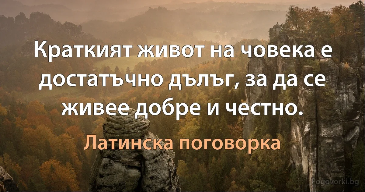 Краткият живот на човека е достатъчно дълъг, за да се живее добре и честно. (Латинска поговорка)