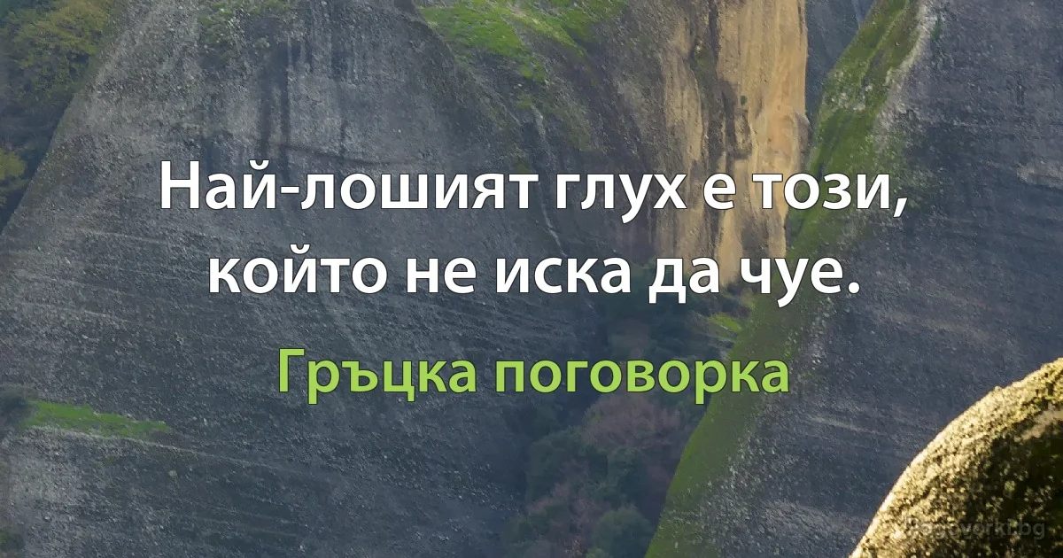 Най-лошият глух е този, който не иска да чуе. (Гръцка поговорка)