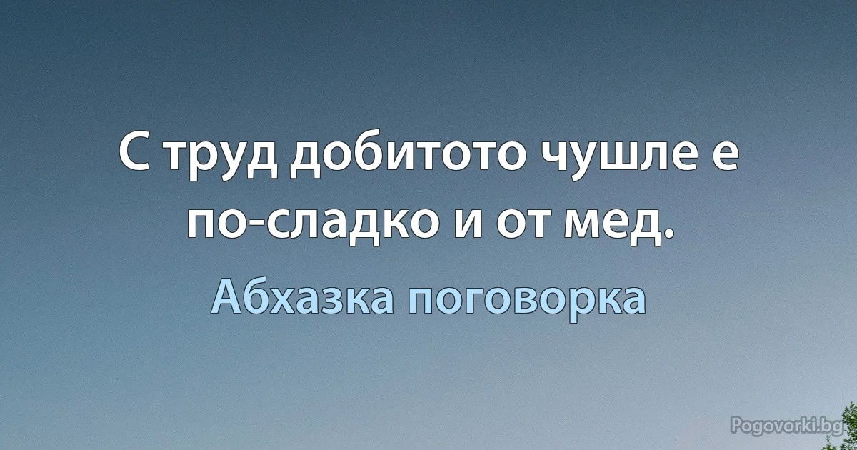 С труд добитото чушле е по-сладко и от мед. (Абхазка поговорка)