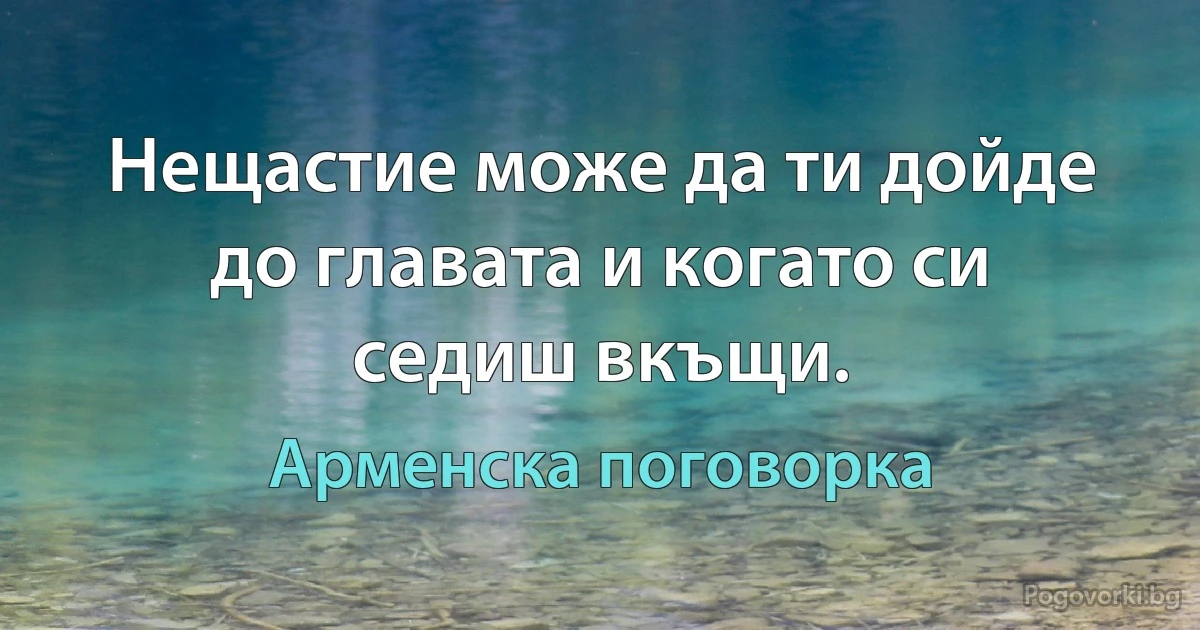 Нещастие може да ти дойде до главата и когато си седиш вкъщи. (Арменска поговорка)