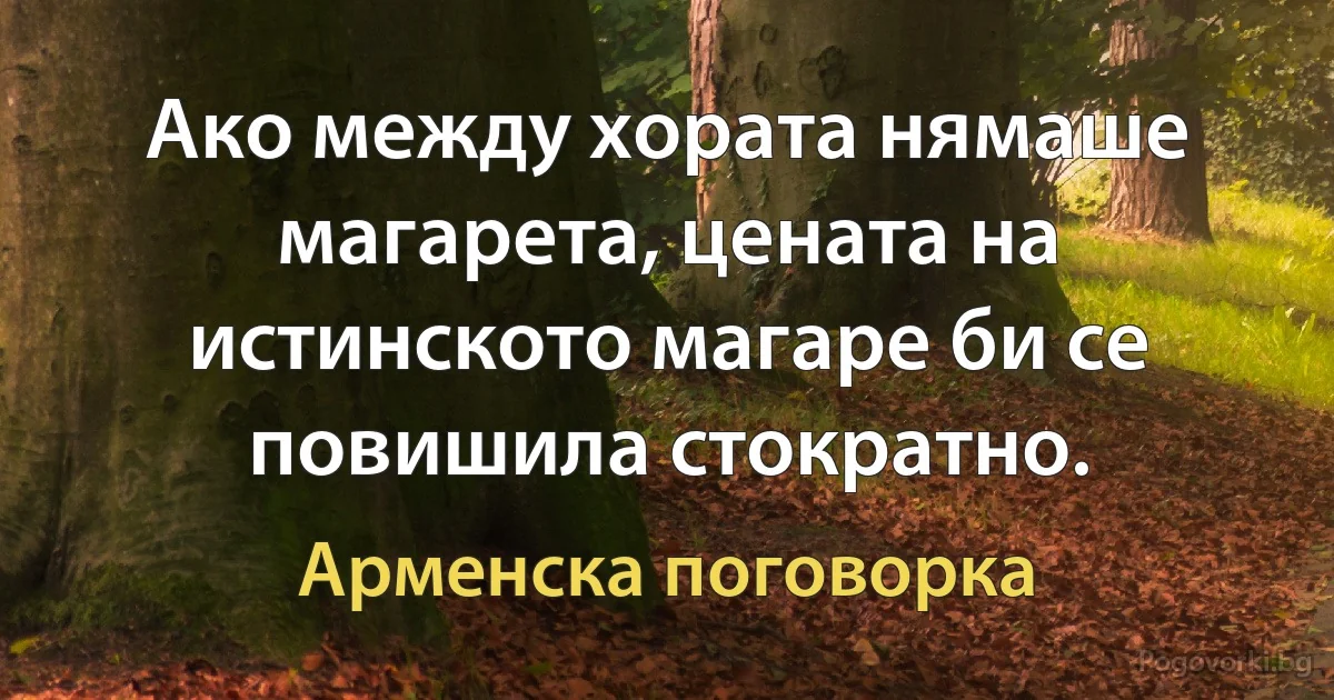 Ако между хората нямаше магарета, цената на истинското магаре би се повишила стократно. (Арменска поговорка)