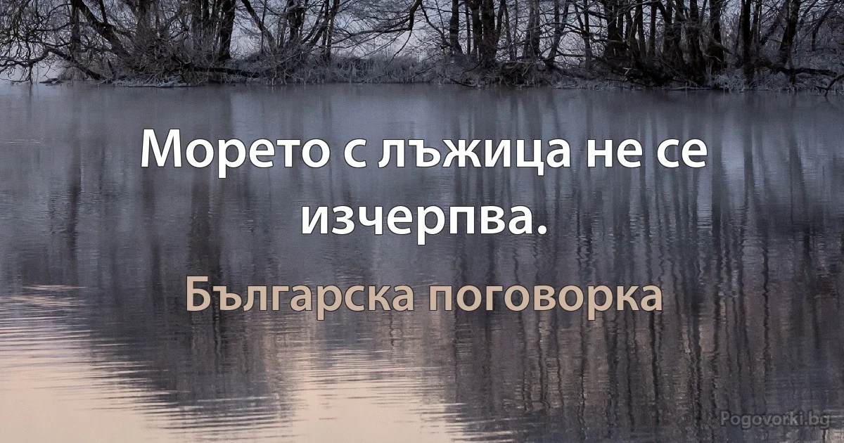 Морето с лъжица не се изчерпва. (Българска поговорка)