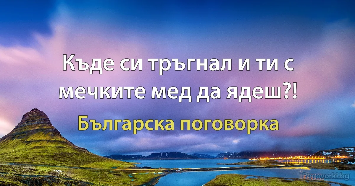 Къде си тръгнал и ти с мечките мед да ядеш?! (Българска поговорка)