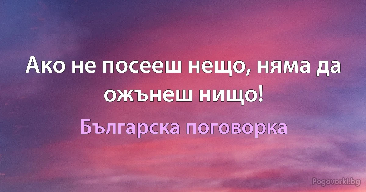 Ако не посееш нещо, няма да ожънеш нищо! (Българска поговорка)