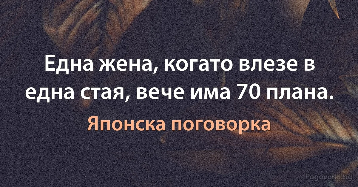 Една жена, когато влезе в една стая, вече има 70 плана. (Японска поговорка)