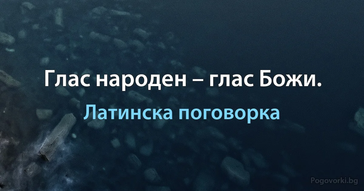 Глас народен – глас Божи. (Латинска поговорка)