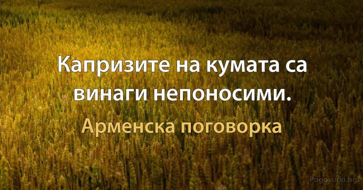 Капризите на кумата са винаги непоносими. (Арменска поговорка)